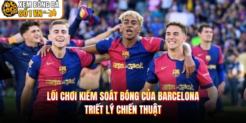 Lối Chơi Kiểm Soát Bóng Của Barcelona – Triết Lý Chiến Thuật